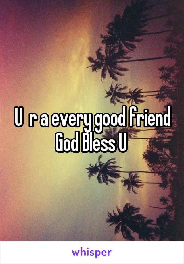 U  r a every good friend God Bless U 