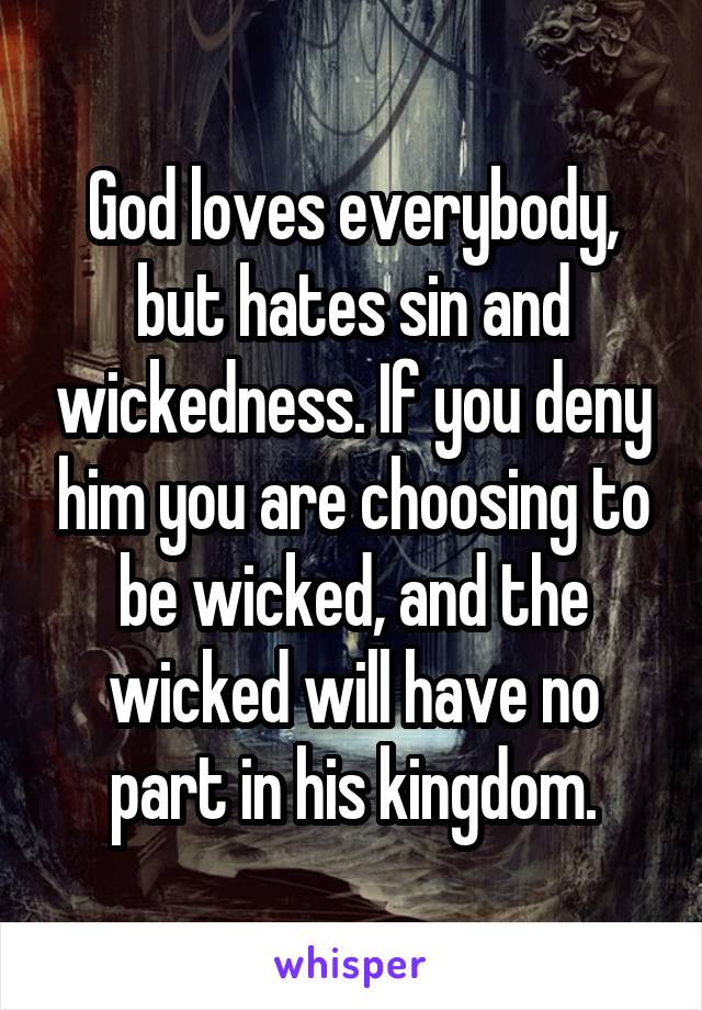 God loves everybody, but hates sin and wickedness. If you deny him you are choosing to be wicked, and the wicked will have no part in his kingdom.