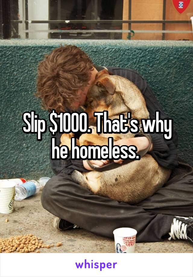 Slip $1000. That's why he homeless. 