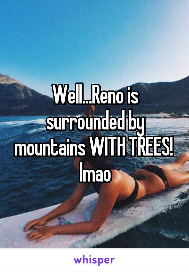 Well...Reno is surrounded by mountains WITH TREES!  lmao