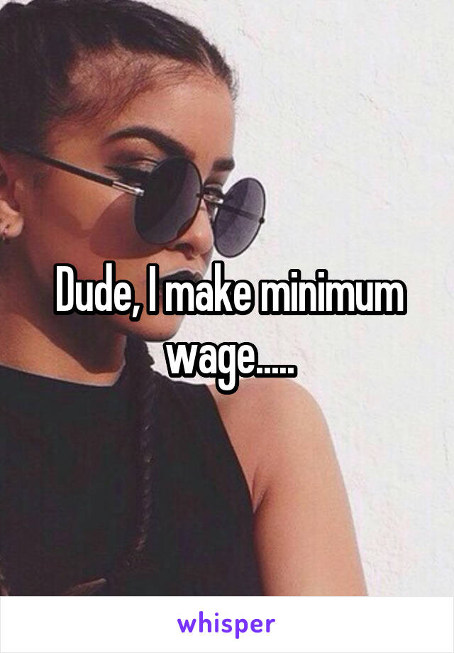 Dude, I make minimum wage.....