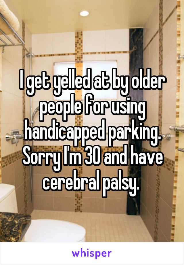 I get yelled at by older people for using handicapped parking. Sorry I'm 30 and have cerebral palsy. 