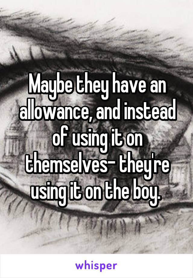 Maybe they have an allowance, and instead of using it on themselves- they're using it on the boy. 