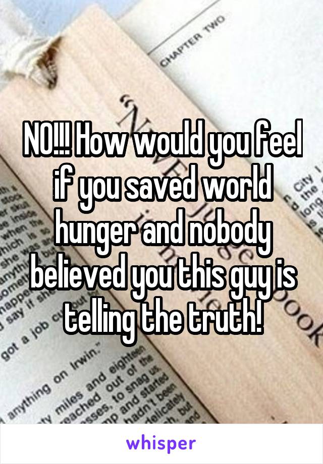 NO!!! How would you feel if you saved world hunger and nobody believed you this guy is telling the truth!