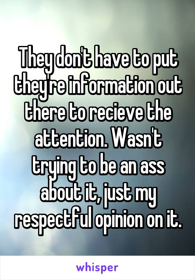 They don't have to put they're information out there to recieve the attention. Wasn't trying to be an ass about it, just my respectful opinion on it.