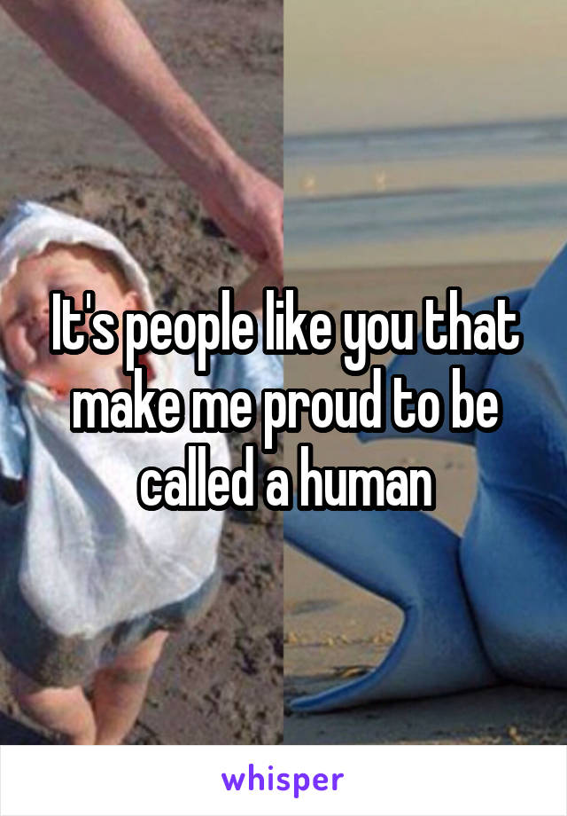 It's people like you that make me proud to be called a human