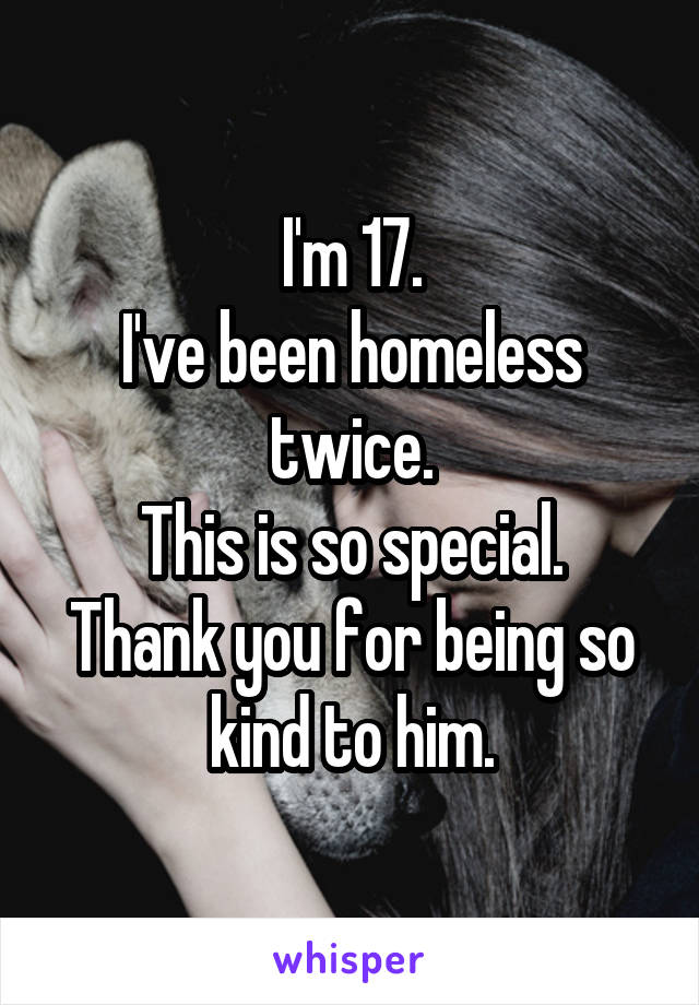 I'm 17.
I've been homeless twice.
This is so special.
Thank you for being so kind to him.