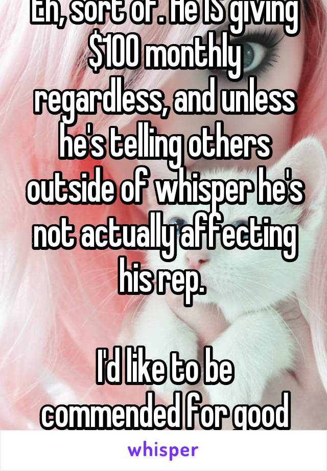 Eh, sort of. He IS giving $100 monthly regardless, and unless he's telling others outside of whisper he's not actually affecting his rep. 

I'd like to be commended for good behaviour too