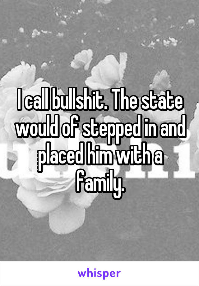 I call bullshit. The state would of stepped in and placed him with a family.