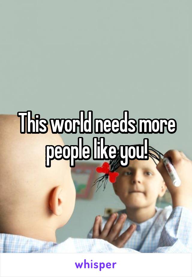 This world needs more people like you!