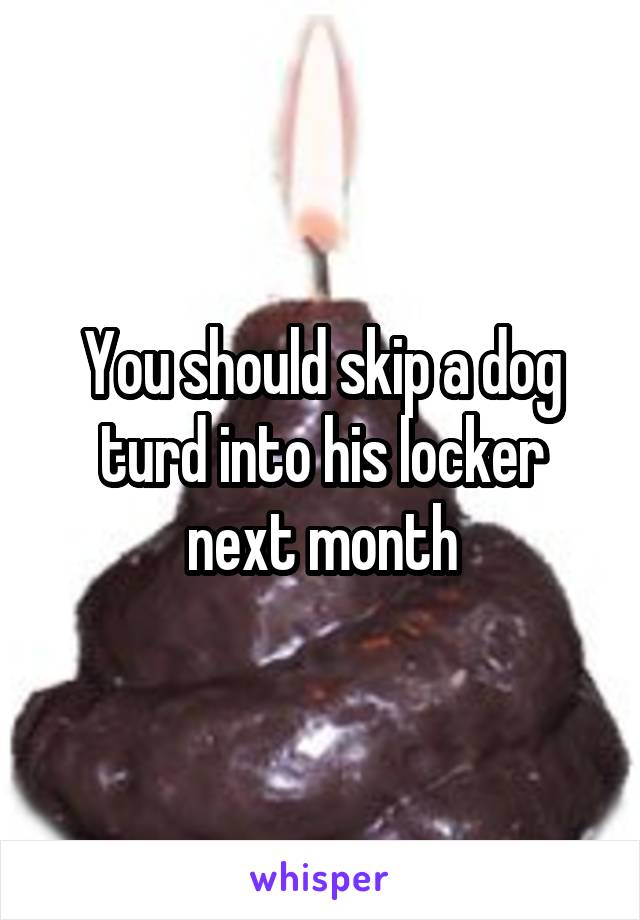 You should skip a dog turd into his locker next month