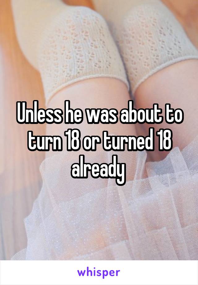 Unless he was about to turn 18 or turned 18 already 