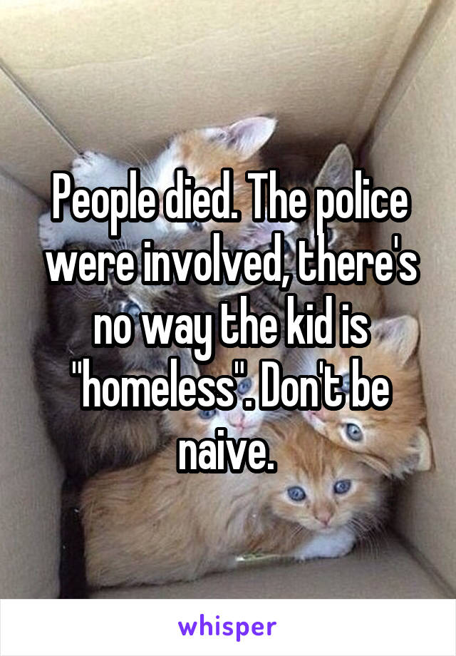 People died. The police were involved, there's no way the kid is "homeless". Don't be naive. 