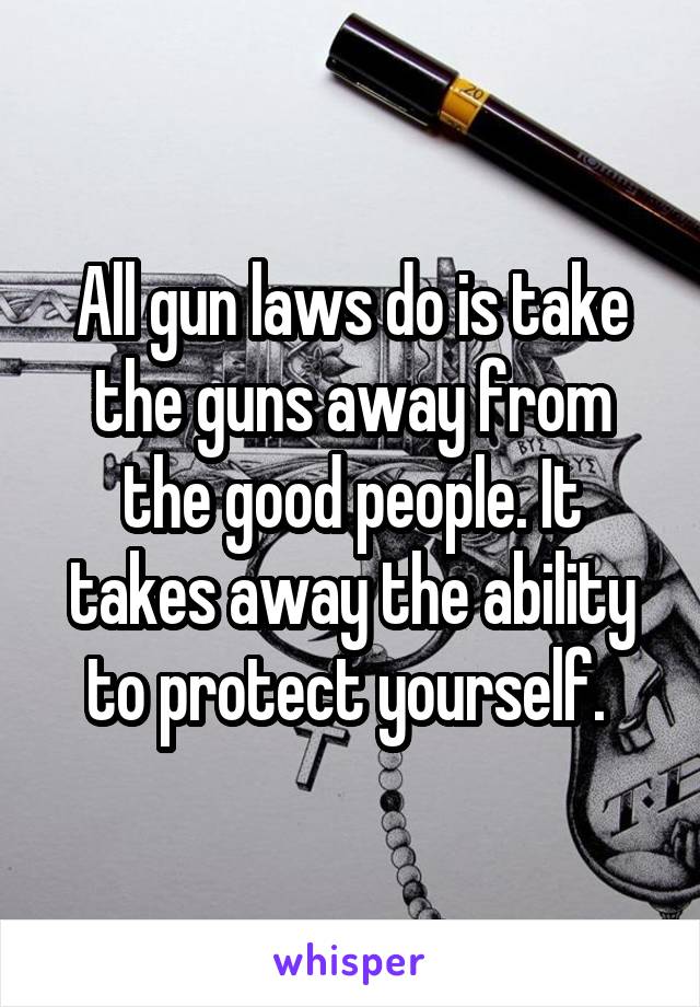 All gun laws do is take the guns away from the good people. It takes away the ability to protect yourself. 