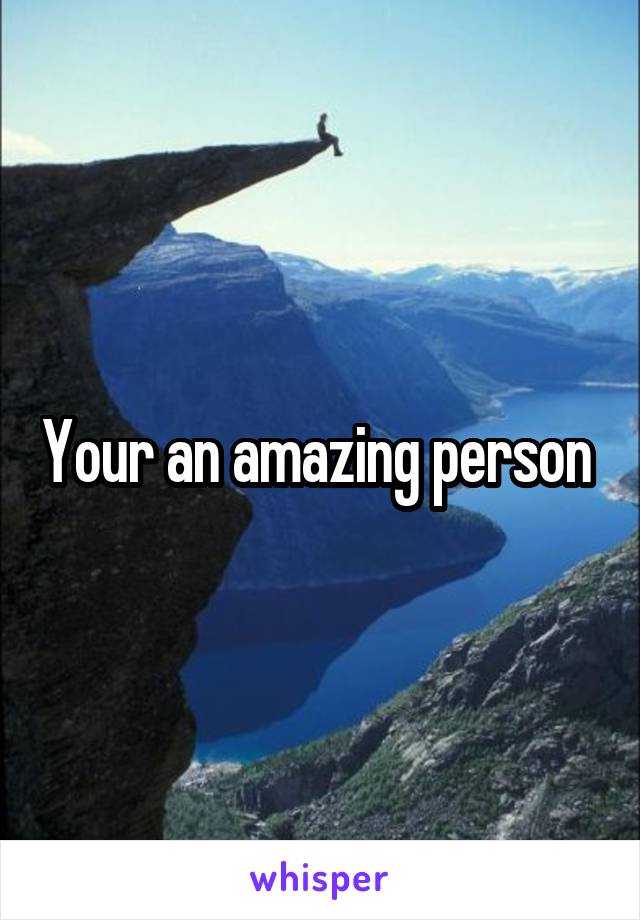 Your an amazing person 