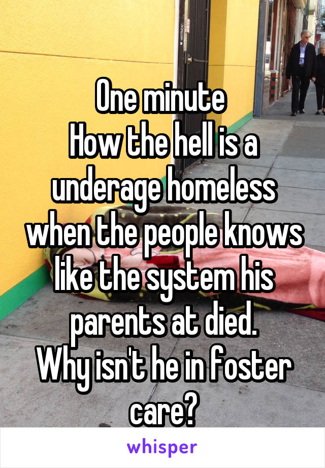 Wait


One minute 
How the hell is a underage homeless when the people knows like the system his parents at died.
Why isn't he in foster care?
P.s thanks for your kindness 