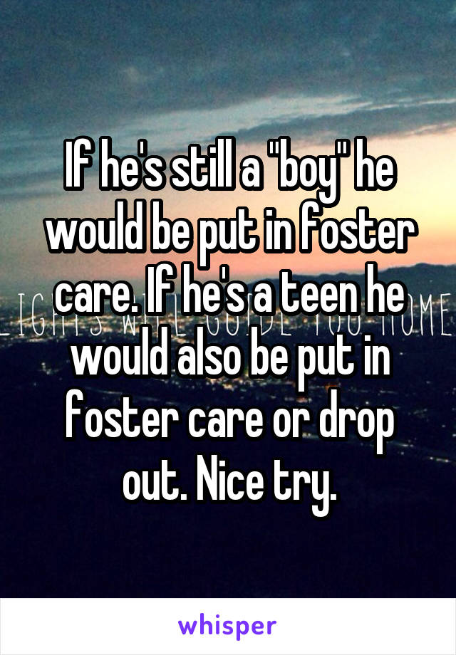 If he's still a "boy" he would be put in foster care. If he's a teen he would also be put in foster care or drop out. Nice try.