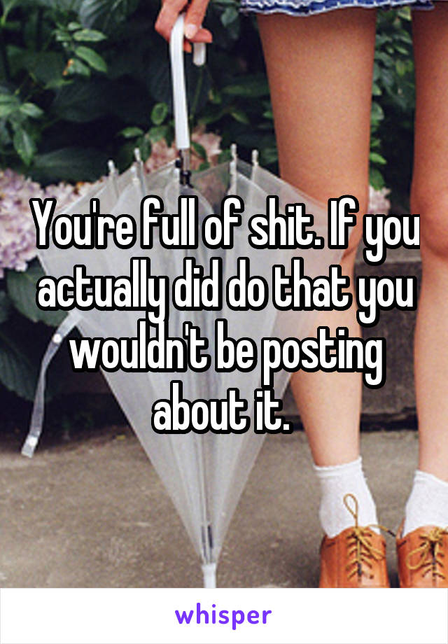 You're full of shit. If you actually did do that you wouldn't be posting about it. 