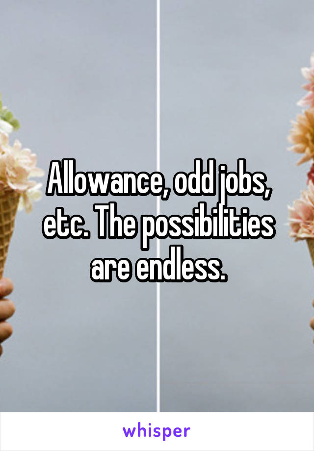 Allowance, odd jobs, etc. The possibilities are endless.