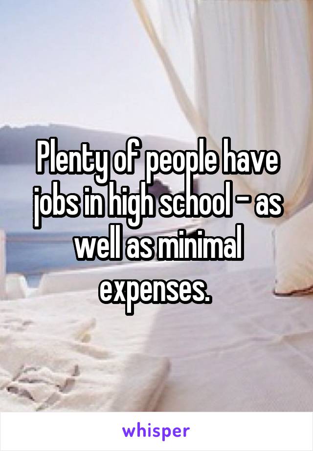 Plenty of people have jobs in high school - as well as minimal expenses. 