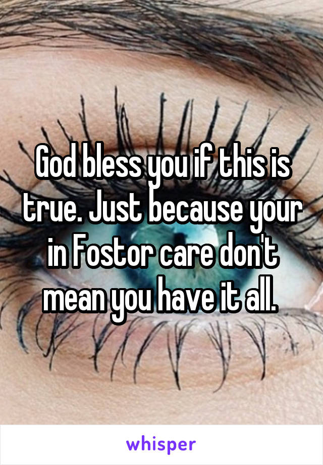 God bless you if this is true. Just because your in Fostor care don't mean you have it all. 