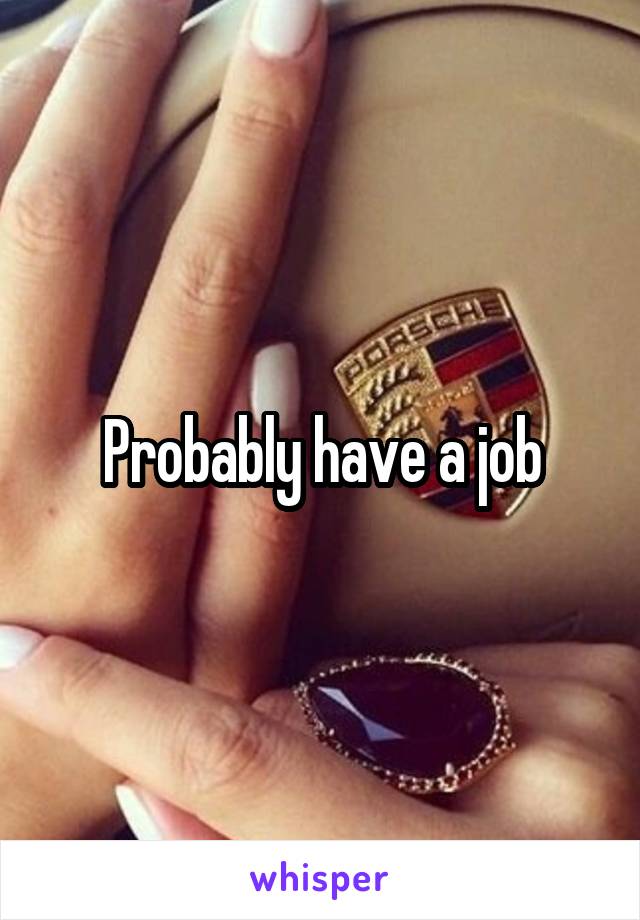 Probably have a job