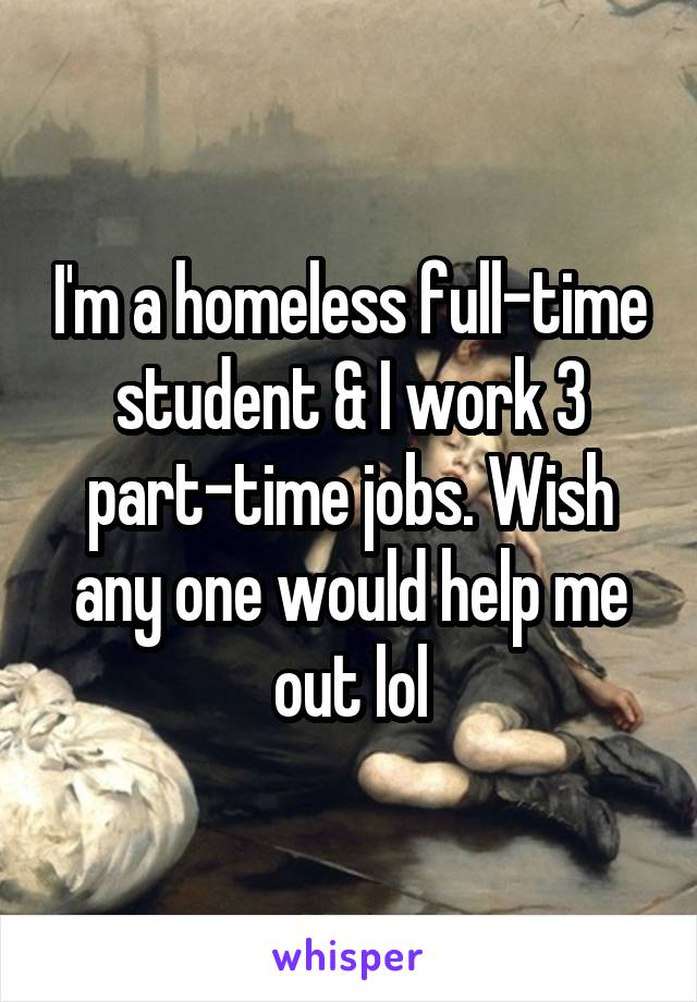 I'm a homeless full-time student & I work 3 part-time jobs. Wish any one would help me out lol