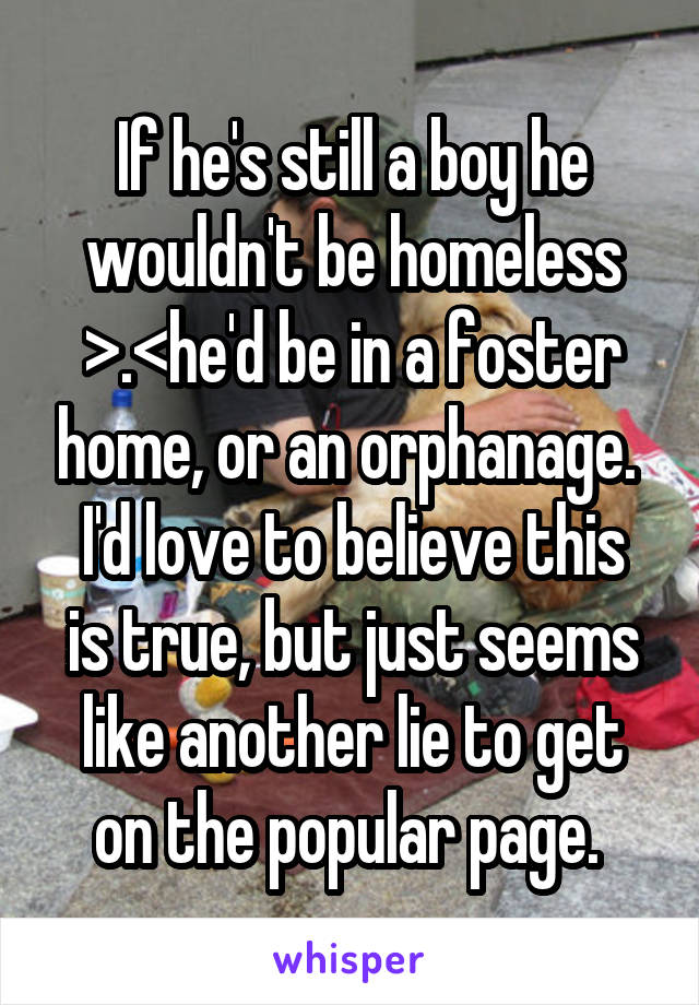 If he's still a boy he wouldn't be homeless >.<he'd be in a foster home, or an orphanage. 
I'd love to believe this is true, but just seems like another lie to get on the popular page. 