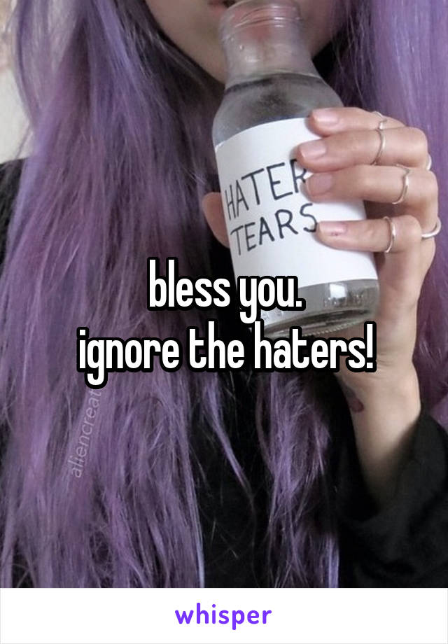 bless you.
ignore the haters!