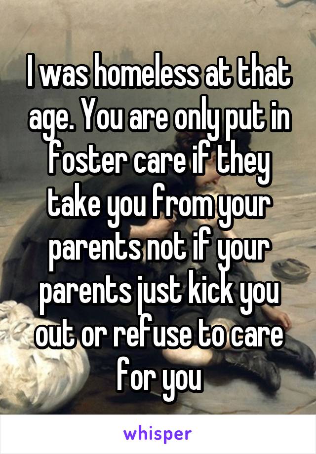 I was homeless at that age. You are only put in foster care if they take you from your parents not if your parents just kick you out or refuse to care for you