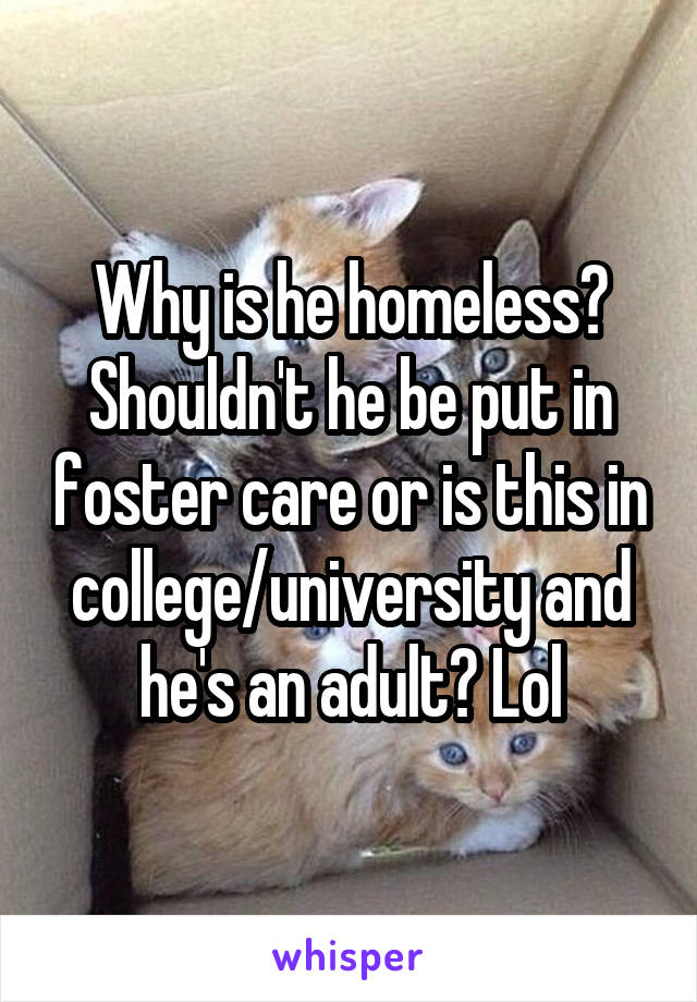 Why is he homeless? Shouldn't he be put in foster care or is this in college/university and he's an adult? Lol