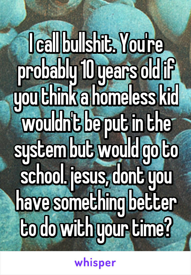 I call bullshit. You're probably 10 years old if you think a homeless kid wouldn't be put in the system but would go to school. jesus, dont you have something better to do with your time?