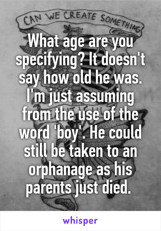 What age are you specifying? It doesn't say how old he was. I'm just assuming from the use of the word 'boy'. He could still be taken to an orphanage as his parents just died. 