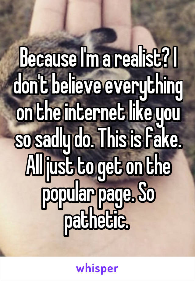 Because I'm a realist? I don't believe everything on the internet like you so sadly do. This is fake. All just to get on the popular page. So pathetic. 