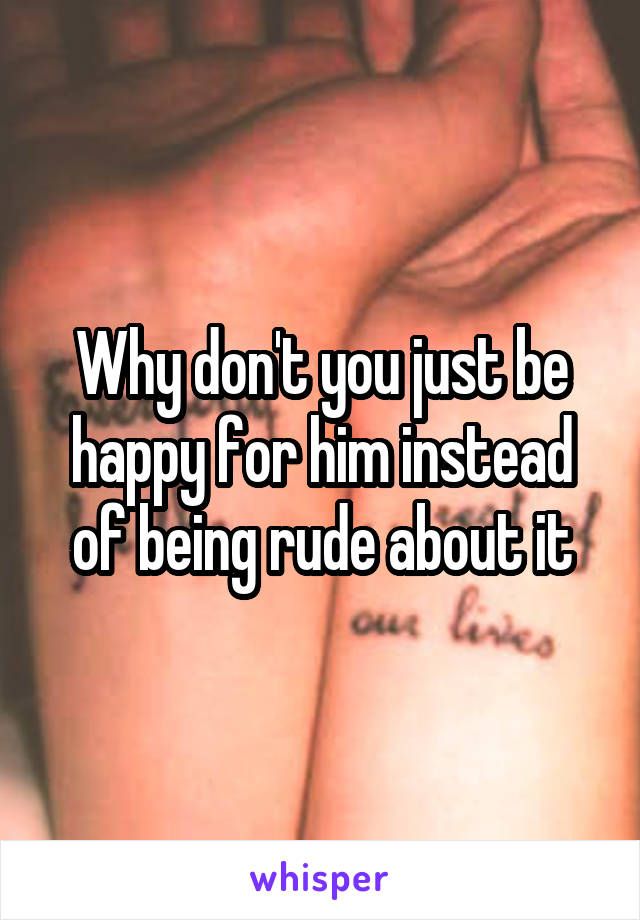 Why don't you just be happy for him instead of being rude about it