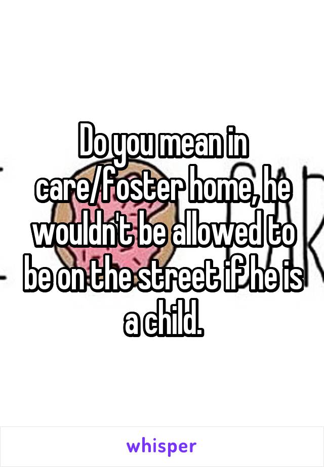 Do you mean in care/foster home, he wouldn't be allowed to be on the street if he is a child.