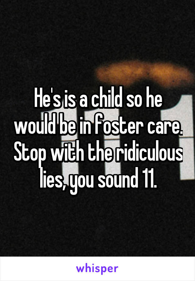 He's is a child so he would be in foster care. Stop with the ridiculous lies, you sound 11.