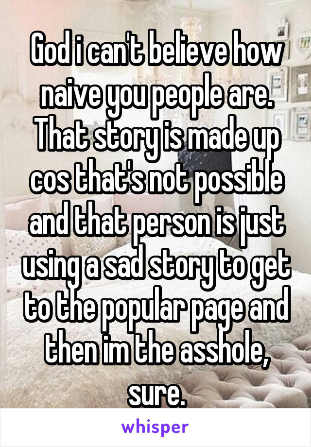 God i can't believe how naive you people are. That story is made up cos that's not possible and that person is just using a sad story to get to the popular page and then im the asshole, sure.