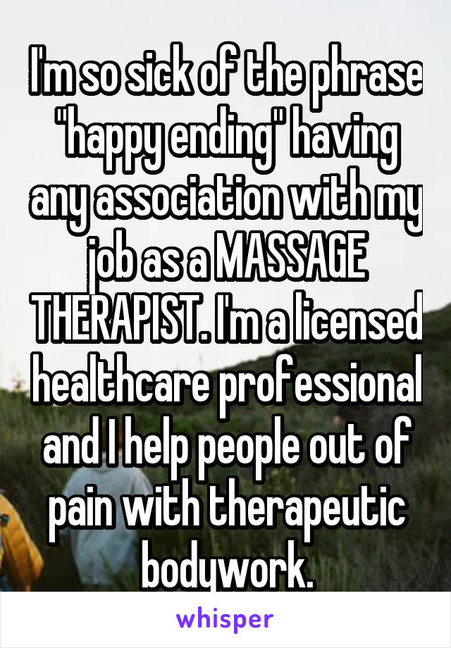 I'm so sick of the phrase "happy ending" having any association with my job as a MASSAGE THERAPIST. I'm a licensed healthcare professional and I help people out of pain with therapeutic bodywork.