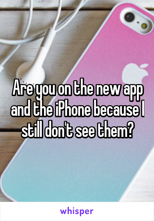 Are you on the new app and the iPhone because I still don't see them?