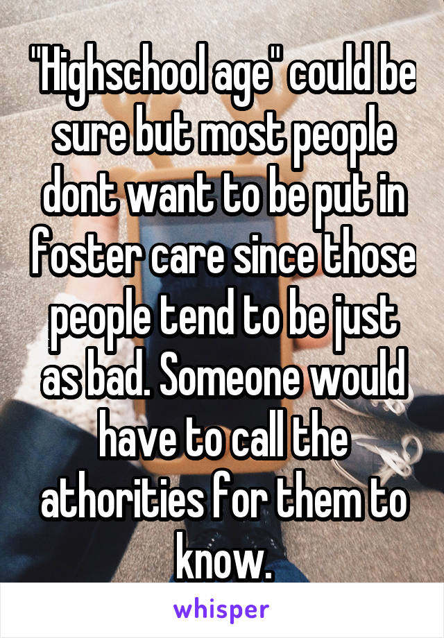 "Highschool age" could be sure but most people dont want to be put in foster care since those people tend to be just as bad. Someone would have to call the athorities for them to know.