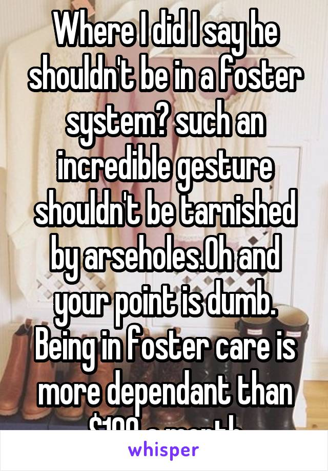 Where I did I say he shouldn't be in a foster system? such an incredible gesture shouldn't be tarnished by arseholes.Oh and your point is dumb. Being in foster care is more dependant than $100 a month