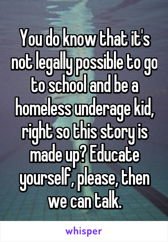 You do know that it's not legally possible to go to school and be a homeless underage kid, right so this story is made up? Educate yourself, please, then we can talk.