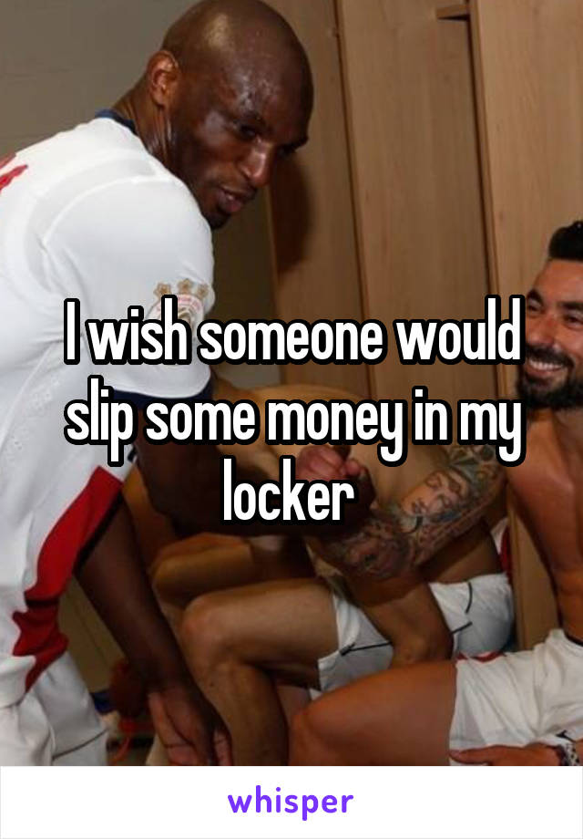 I wish someone would slip some money in my locker 