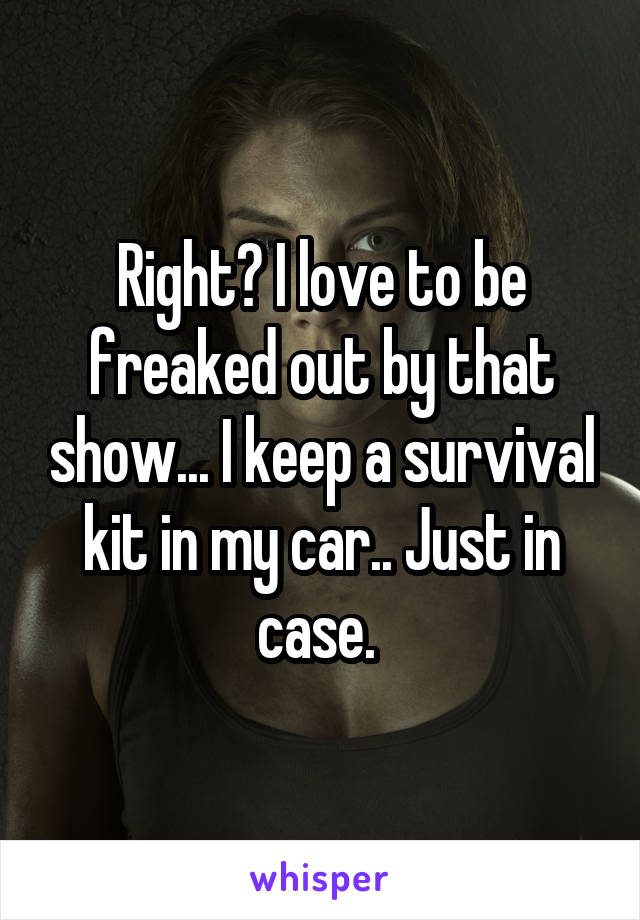 Right? I love to be freaked out by that show... I keep a survival kit in my car.. Just in case. 