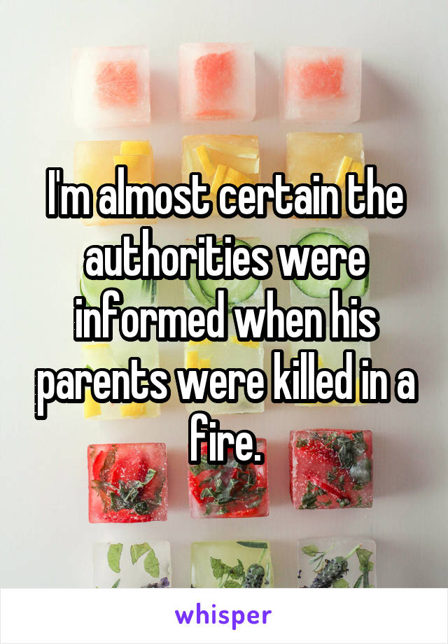 I'm almost certain the authorities were informed when his parents were killed in a fire.