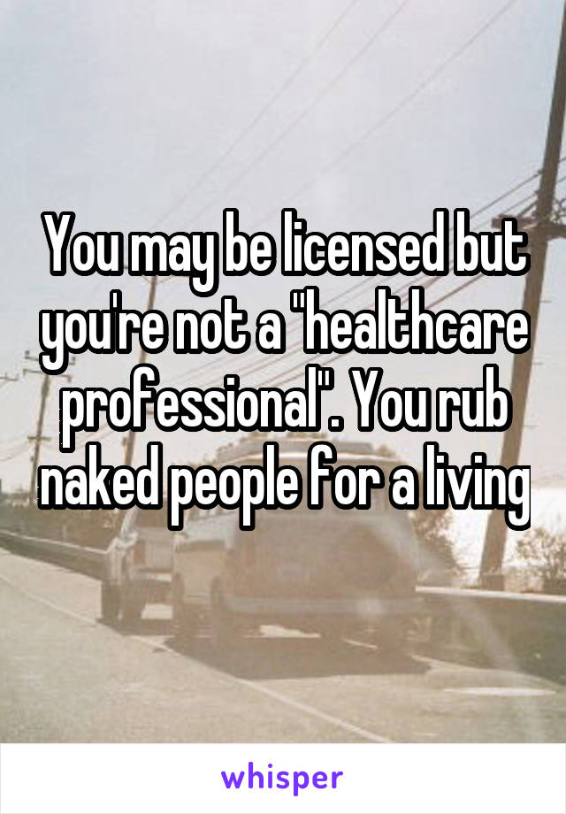 You may be licensed but you're not a "healthcare professional". You rub naked people for a living 