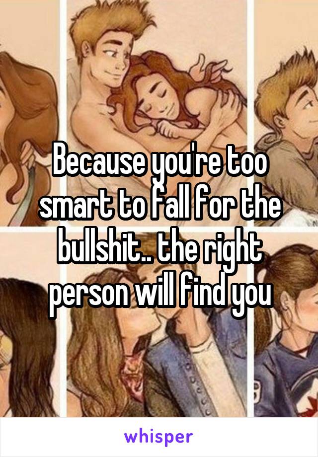 Because you're too smart to fall for the bullshit.. the right person will find you