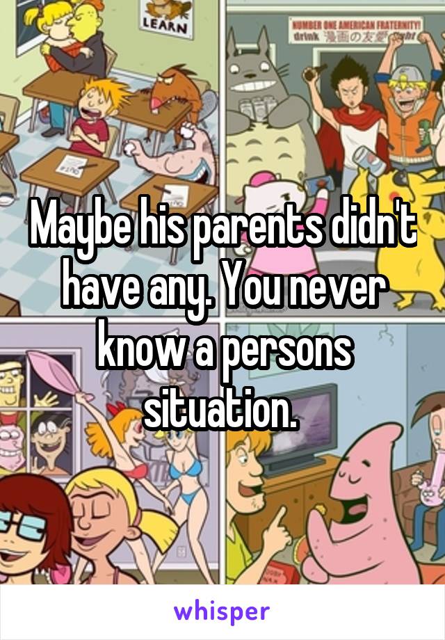 Maybe his parents didn't have any. You never know a persons situation. 