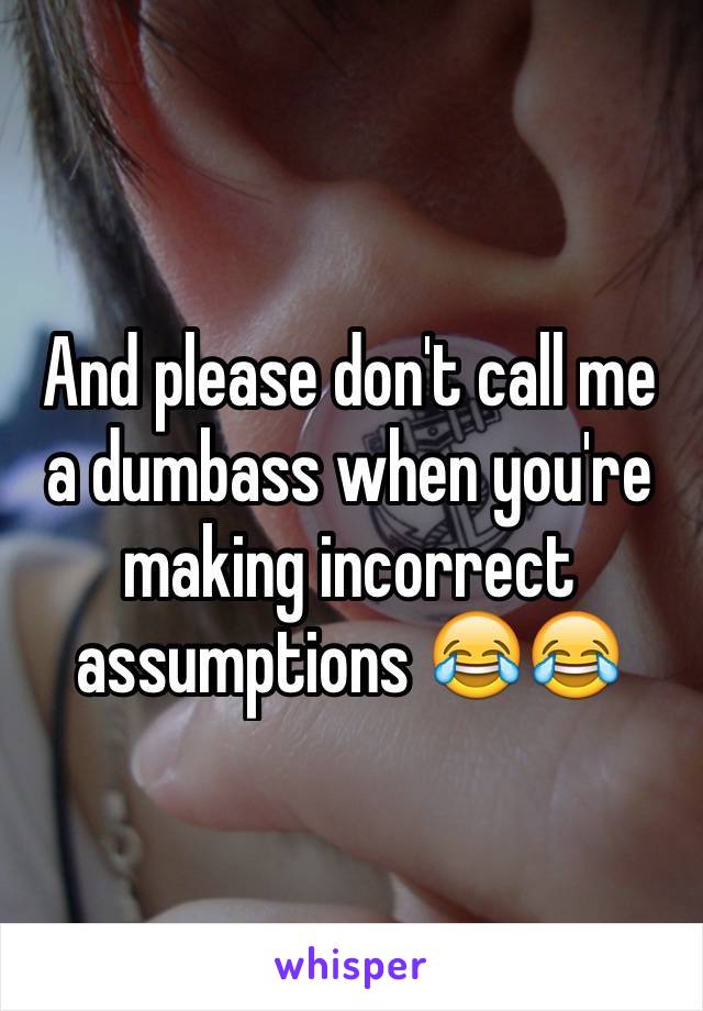 And please don't call me a dumbass when you're making incorrect assumptions 😂😂